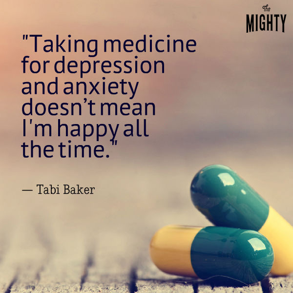 quote by Tabi Baker: Taking medication for depression and anxiety doesn't mean I'm happy all the time."