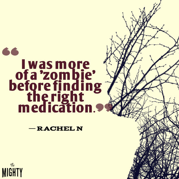 Quote by Rachel N: I was more of a zombie before finding the right medication. 