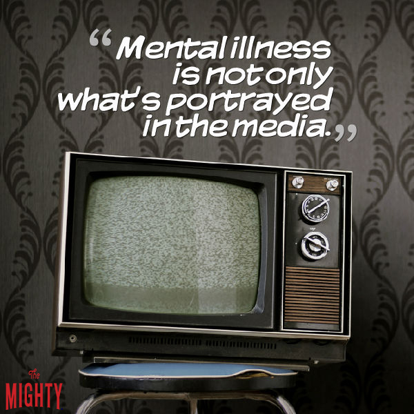 text: Mental illness is not only what's portrayed in the media.