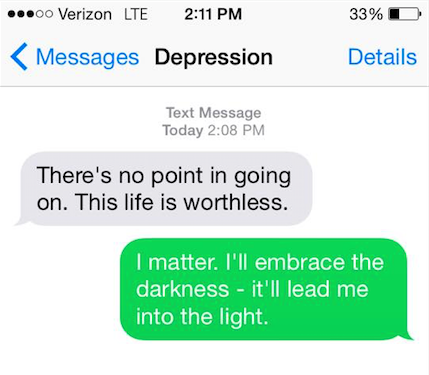 Depressions says: "There's no point in going on. This life is worthless." You say back, "I matter. I'll embrace the darkness -- it'll lead me into the light."