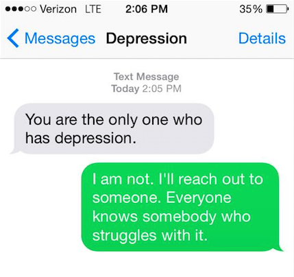 Depression says, "You are the only one who has depression." You say back, "I am not. I'll reach out to somebody. Everyone knows somebody who struggles with it."