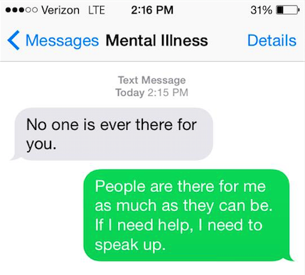 Mental illness said, "No one is ever there for you." You say back, "People are there for me as much as they can be. If I need help, I need to speak up."
