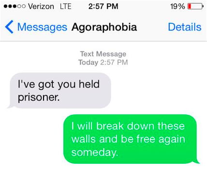 Agoraphobia says, "I've got you held prisoner." You say back, "I will break down these walls and be free again some day."