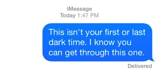 this isn't your first or last dark time. i know you can get through this one.