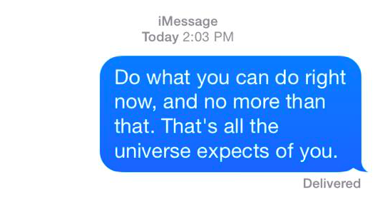 do what you can do right now, and no more than that. that's all the universe expects of you.