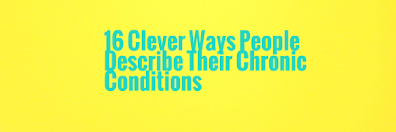 Clever Descriptions of Chronic Illness 16 clever ways people describe their chronic conditions