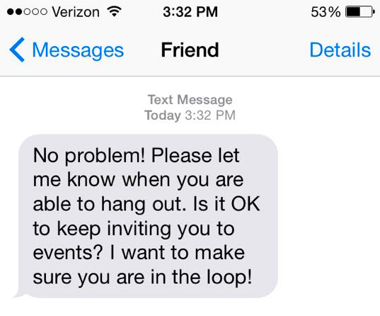 No problem! Please let me know when you are able to hang out. Is it OK to keep inviting you to events? I want to make sure you're in the loop!