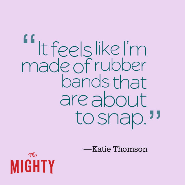 A quote from Katie Thomson that says, “It feels like I'm made of rubber bands that are about to snap.”