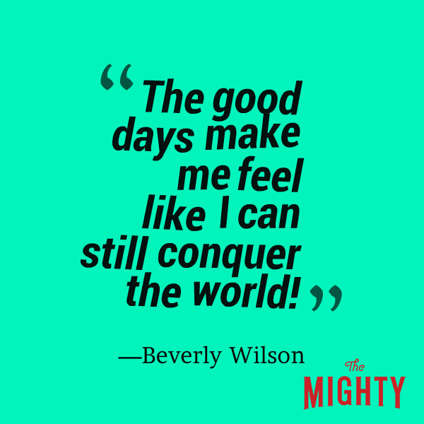 A quote from Beverly Wilson that says, "The good days make me feel like I can still conquer the world!”