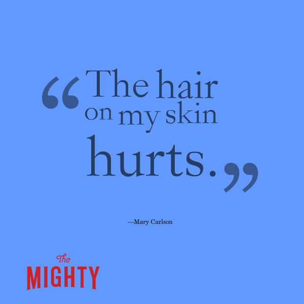 A quote from Mary Carlson that says, “The hair on my skin hurts.”