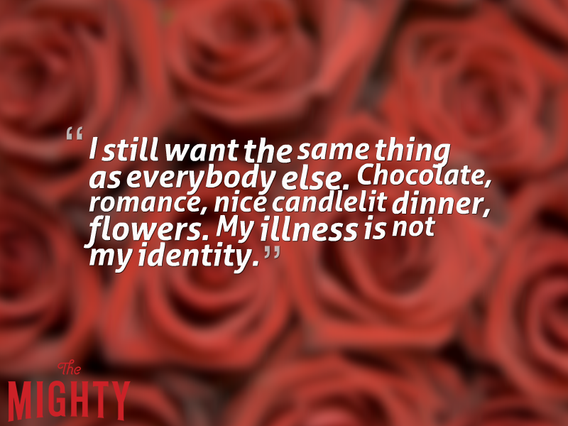 The text "I still want the same thing as everybody else. Chocolate, romance, nice candlelit dinner, flowers. My illness is not my identity" on a background of red roses
