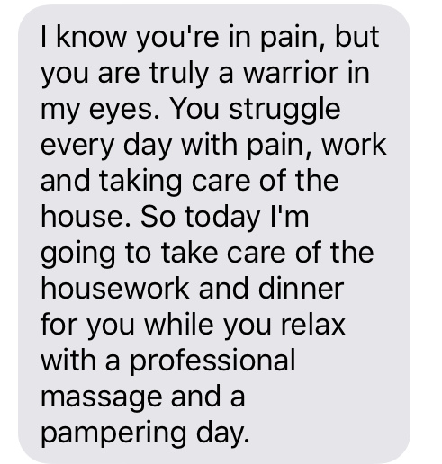 “I know you're in pain, but you are truly a warrior in my eyes. You struggle every day with pain, work and taking care of the house. So today I'm going to take care of the housework and dinner for you while you relax with a professional massage and a pampering day.”