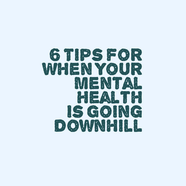 6 Tips for When Your Mental Health Is Going Downhill