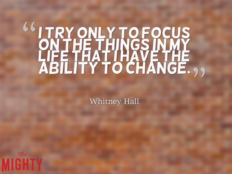"I try only to focus on the things in my life that I have the ability to change."