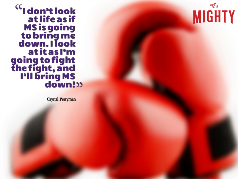 “I don't look at life as if MS is going to bring me down. I look at it as I'm going to fight the fight, and I'll bring MS down!” — Crystal Perryman