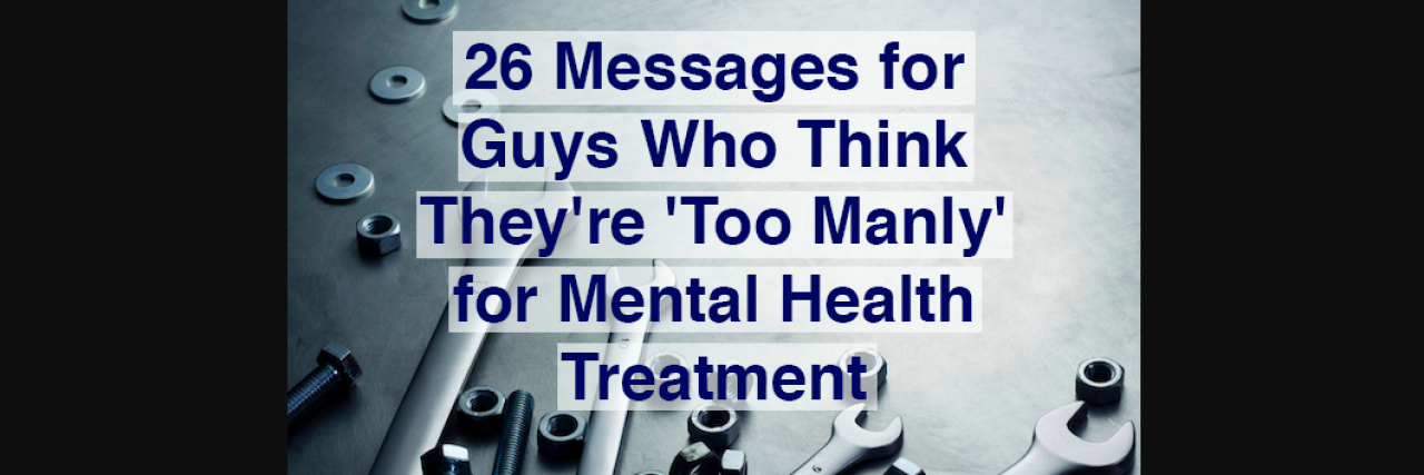 Messages for Guys About Mental Health Treatment Photo of wrenches, screws and nuts with the words "26 Messages for Guys Who Think They're Too 'Manly' for Mental Health Treatment"