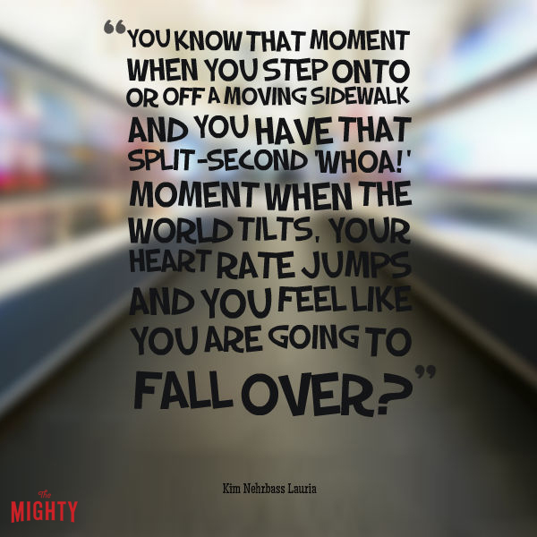 POTS meme: "You know when you step onto or off a moving sidewalk and you have that split-second "Whoa!" moment when the world tilts, your heart rate jumps and you feel like you are going to fall over? That is my everyday life, 24/7." 