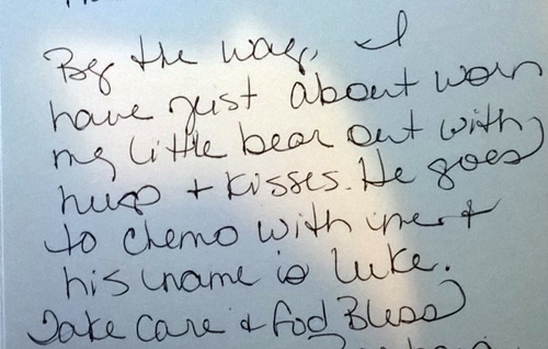 handwritten note that reads By the way, I have just about worn my little bear out with hugs and kisses. He goes to chemo with me and his name is Luke. Take care and God bless.