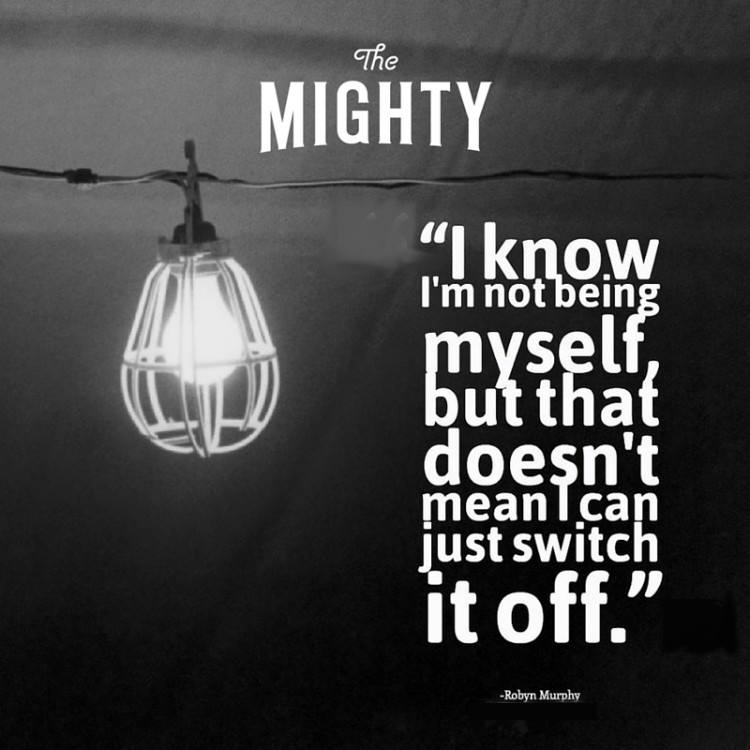  Quote by Robyn Murphy: I know I'm not being myself, but that doesn't mean I can just switch it off.