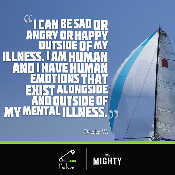 Quote by Deedee W.: Know that I can be sad or angry or happy outside of my illness. I am human and I have human emotions that exist alongside and outside of my mental illness.
