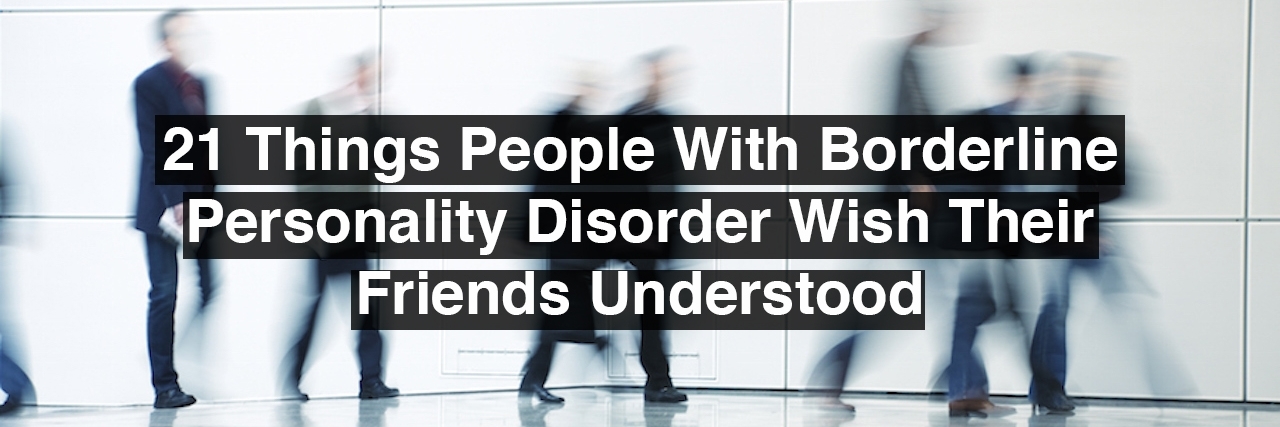 21 Things People With Borderline Personality Disorder Wish Their Friends Understood