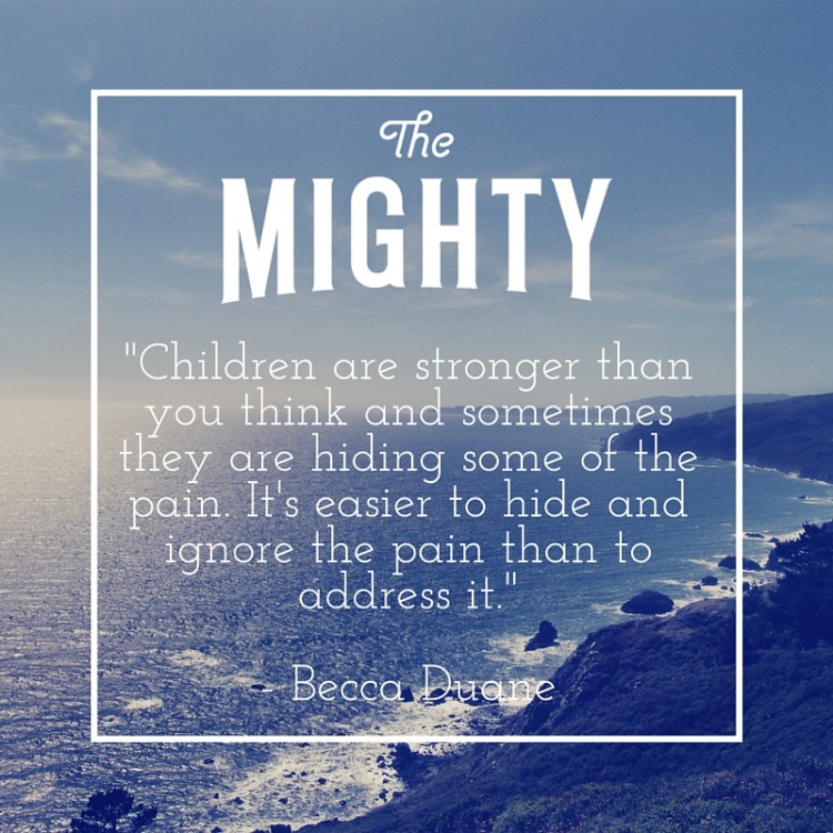 Children are stronger than you think, and sometimes they are hiding some of the pain. It's easier to hide and ignore the pain than to address it.