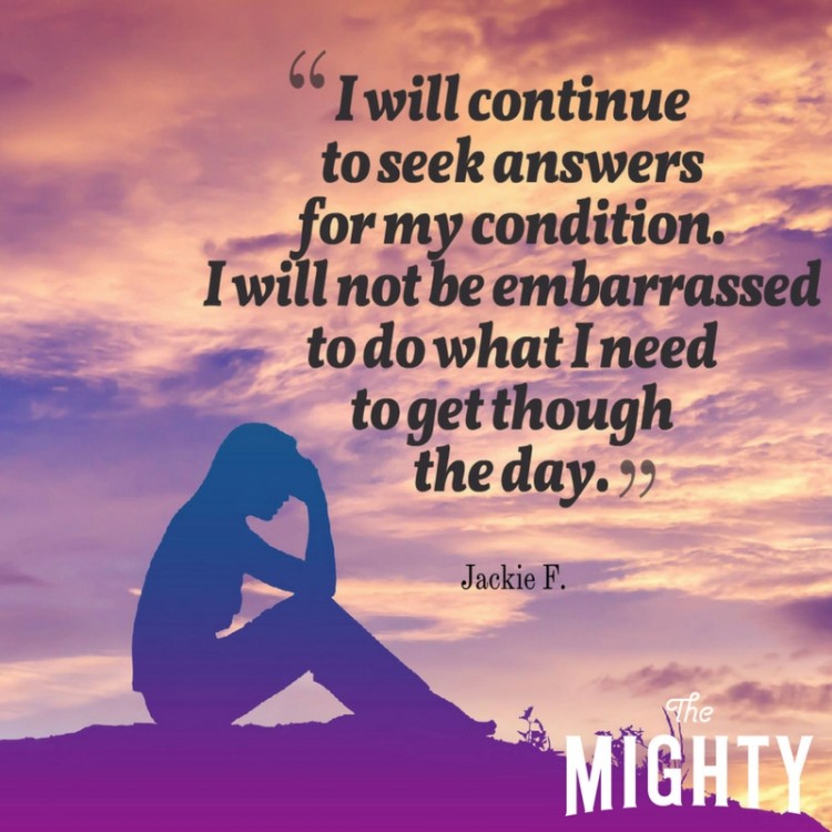 "I will continue to seek answers for my condition. I will not be embarrassed to do what I need to get though the day.”