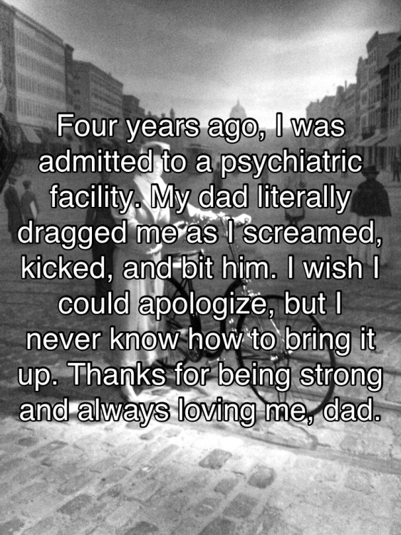 text reads: Four years ago, I was admitted to a psychiatric hospital facility. My dad literally dragged me as I screamed, kicked and bit him. I wish I could apologize, but I never know how to bring it up. Thanks for being strong and always loving me, Dad.