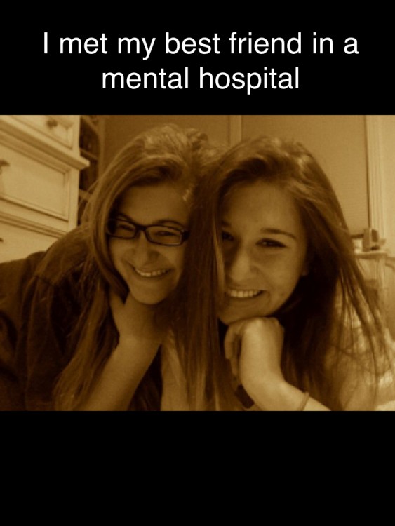 two girls smiling. Text reads: I met my best friend in a mental hospital.