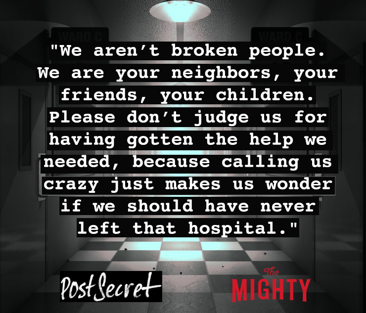 the hall way of a psychiatric hospital. text reads: We aren't broken people. We are your neighbors, your friends, your children. Please don't judge us for having gotten the help we needed, because calling us crazy just makes us wonder if we should have never left that hospital.