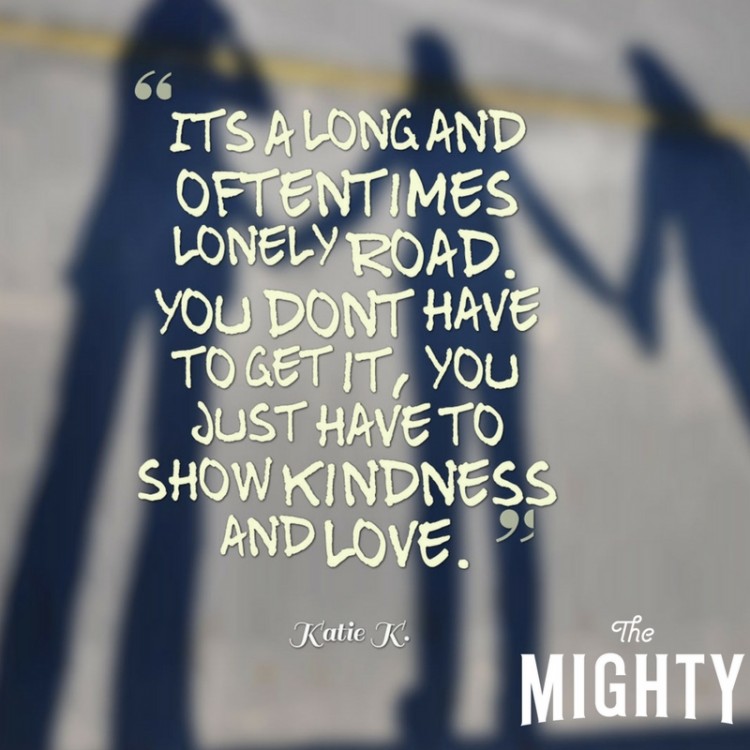 It's a long and oftentimes lonely road. You don't have to get it, you just have to show kindness and love.”