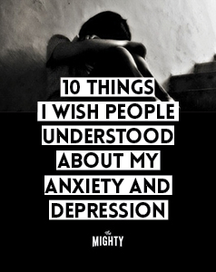  10 Things I Wish My Family and Friends Understood About My Anxiety and Depression 
