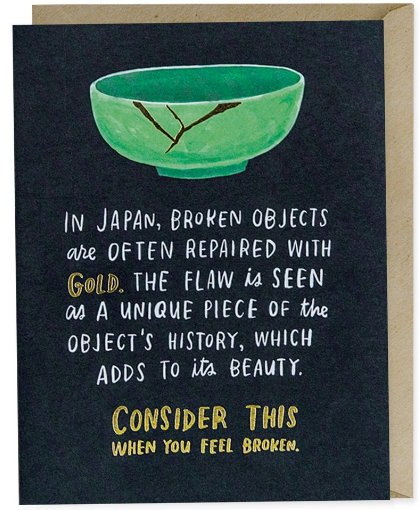 Image is of a card with text that reads "In Japan, broken objects are often repaired with gold. The flaw is seen as a unique piece of the object's history, which adds to its beauty. Consider this when you feel broken."