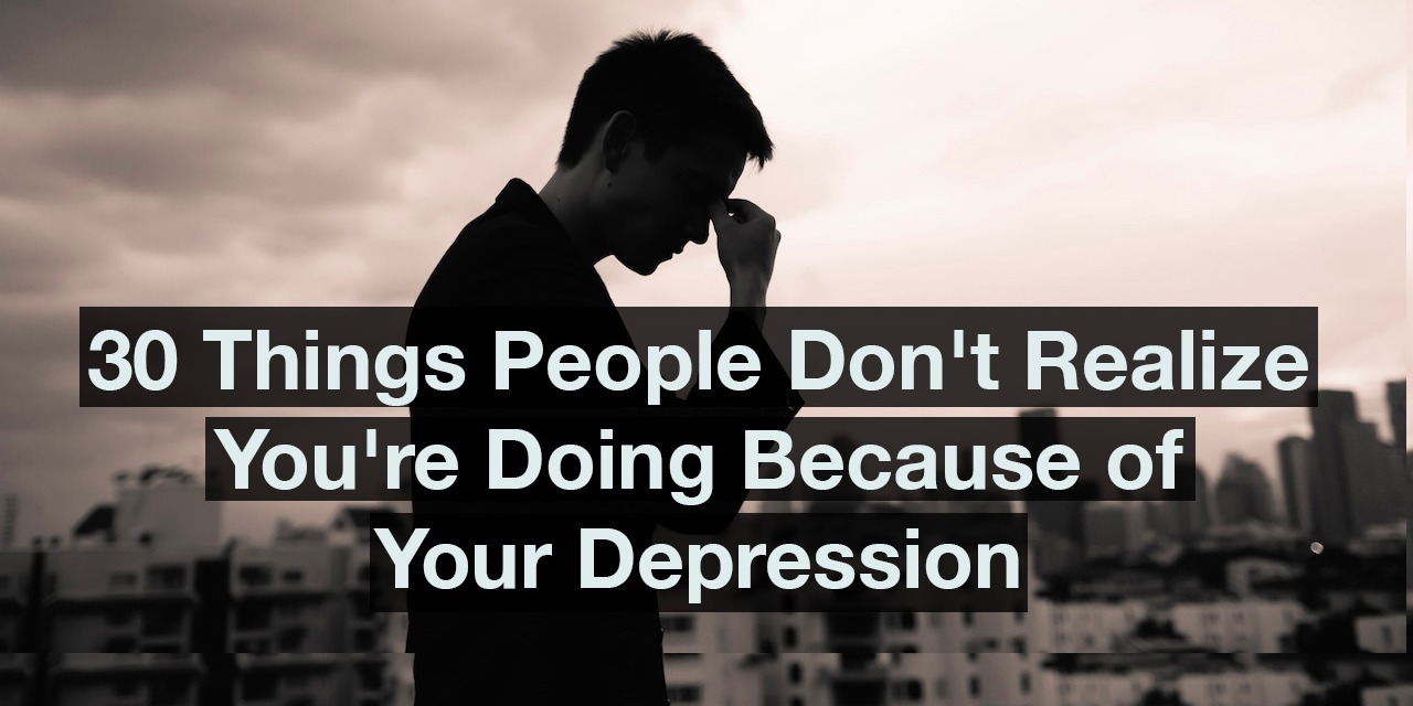 30 Things People Don T Realize You Re Doing Because Of Your Depression The Mighty