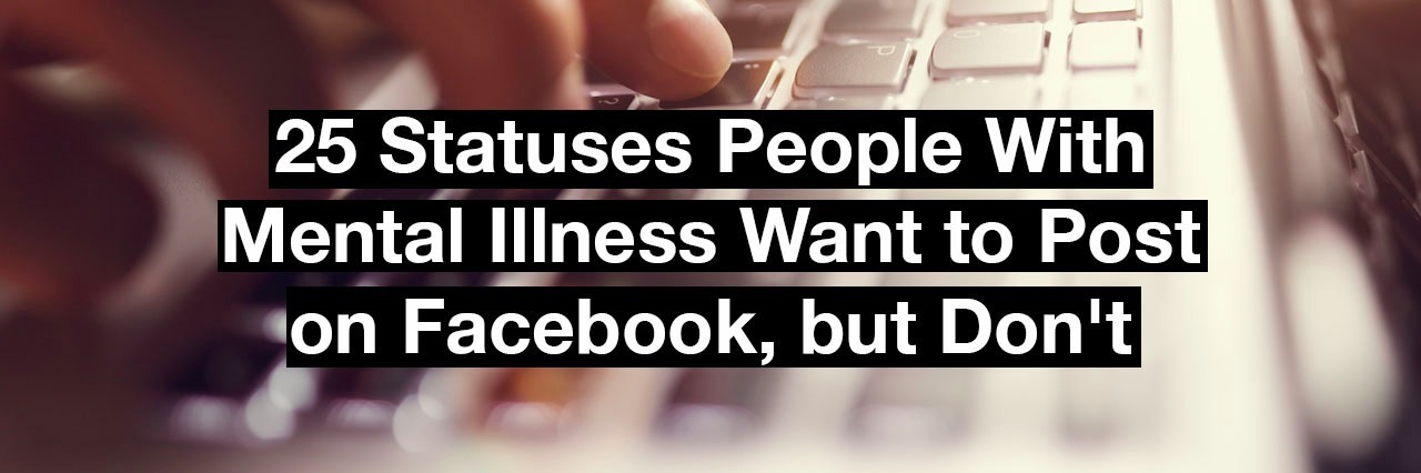 typing on a keyboard, Text reads: 25 statuses people with mental illness want to post on Facebook, but don't