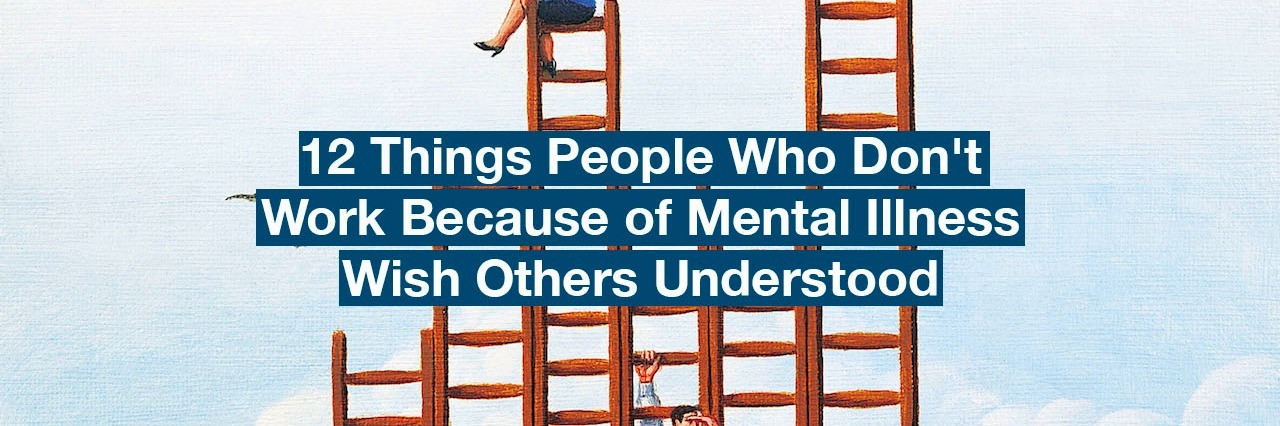 Messages From People With Mental Illness Receiving Disability Benefits Business men standing on ladders. Text reads: 12 things people who don't work because of mental illness wish others understood