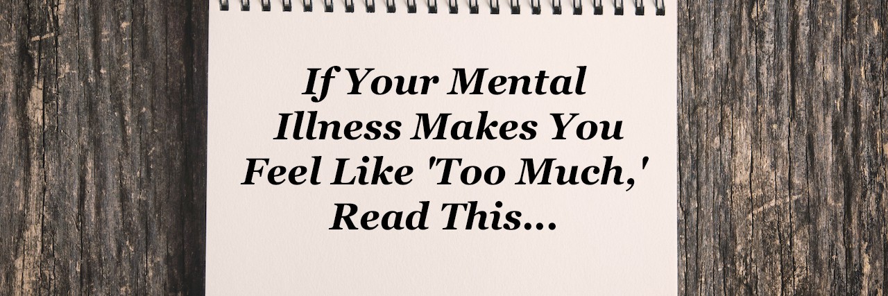 A notebook that reads: If your mental illness makes you feel like too much, read this