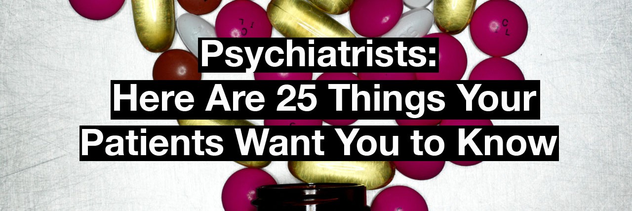 bottle with pills spilling out. Text reads : psychiatrists: here are 25 things your patients want you to know