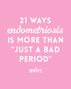 
19 Ways Endometriosis Is More Than 'Just a Bad Period'
