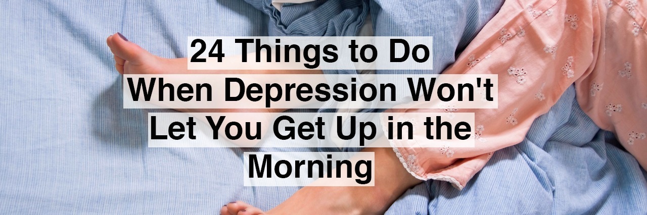 24 Things to Do When Depression Won't Let You Get Up in the Morning Legs in pajama pants laying in bed. Text reads: 24 things to do when depression won't let you get up in the morning