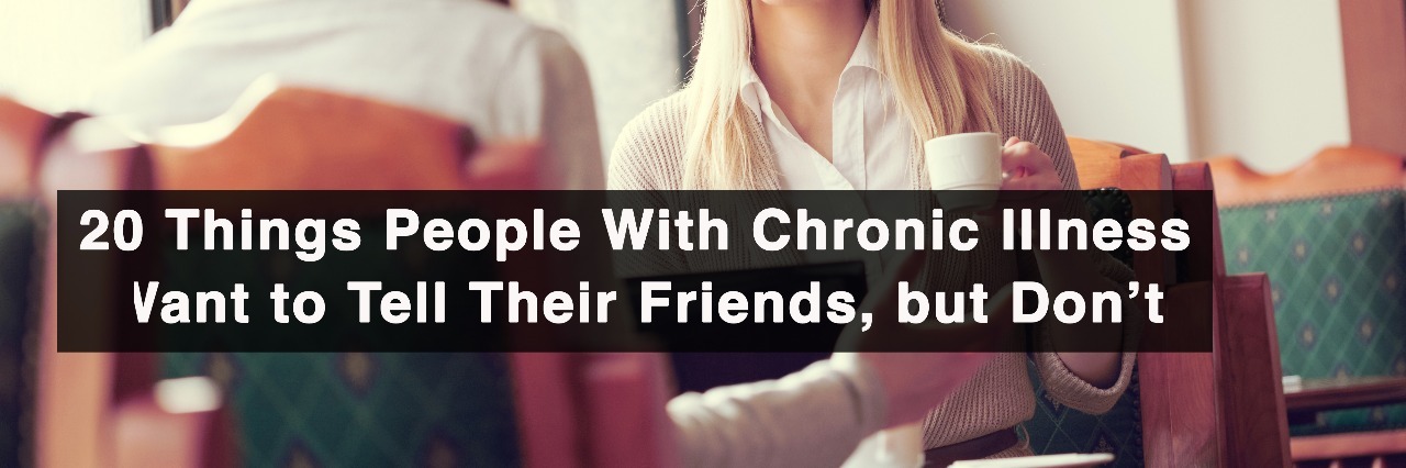 What People Want to Tell Their Friends About Their Illness but Don't 20 things people with chronic illness want to tell their friends, but don't
