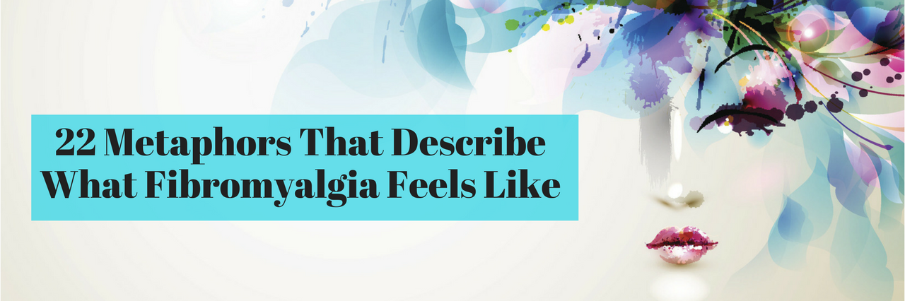 22 Metaphors That Describe What Fibromyalgia Feels Like 22 metaphors that describe what fibromyalgia feels like