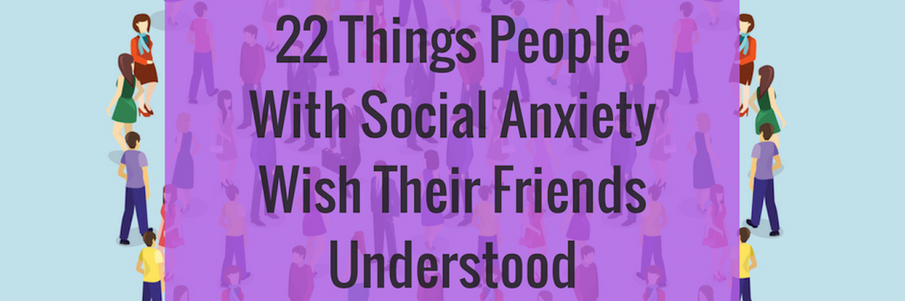 22 Things People With Social Anxiety Wish Their Friends Understood 22 Things People With Social Anxiety Wish Their Friends Understood (1)