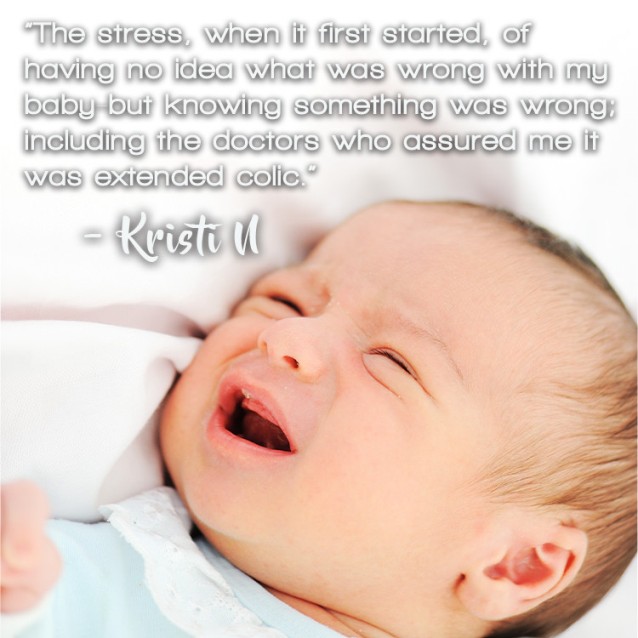 "The stress, when it first started, of having no idea what was wrong with my baby, but knowing something was wrong – including the doctors who assured me it was extended colic.” – Kristi N.