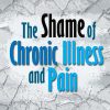 the shame of chronic illness and pain