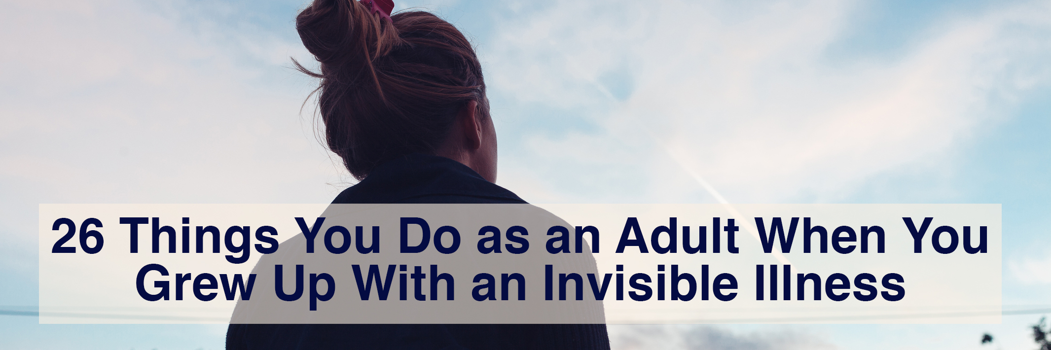 26 Things Adults Do Because They Grew Up With Invisible Illness 26 things you do as an adult when you grew up with an invisible illness