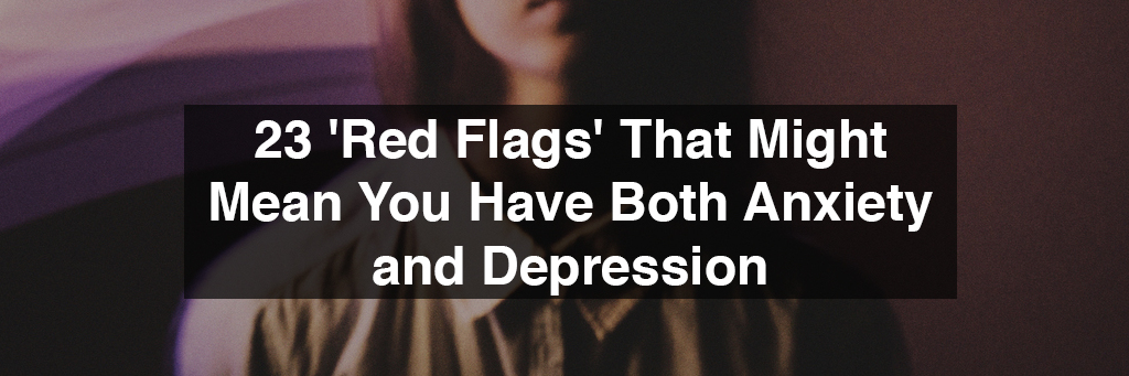 23 'Red Flags' That Might Mean You Have Anxiety and Depression
