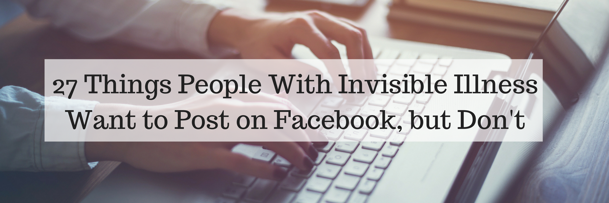 27 Things People With Invisible Illness Want to Post on Facebook, but Don't