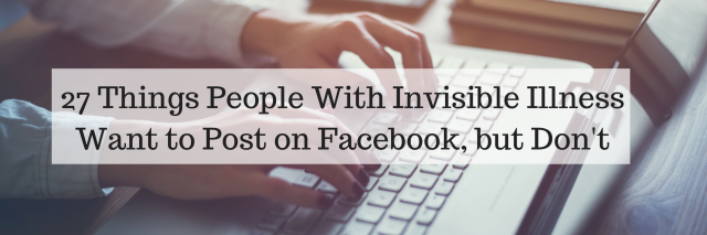 27 Things People With Invisible Illness Want to Post on Facebook, but Don't