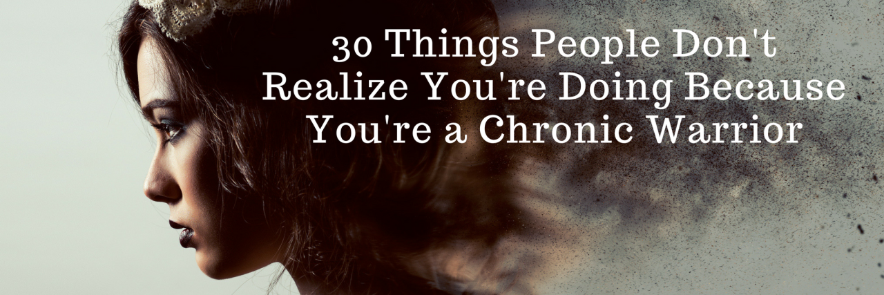 30 Things You Do Because You're a Chronic Warrior 30 Things People Don't Realize You're Doing Because You're a Chronic Warrior